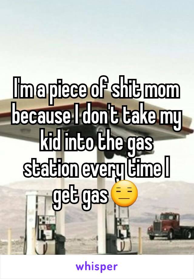 I'm a piece of shit mom because I don't take my kid into the gas station every time I get gas😑