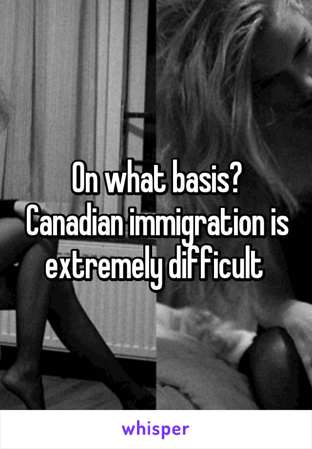 On what basis? Canadian immigration is extremely difficult 