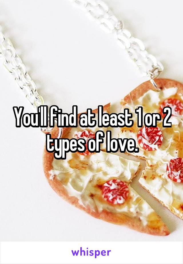 You'll find at least 1 or 2 types of love.