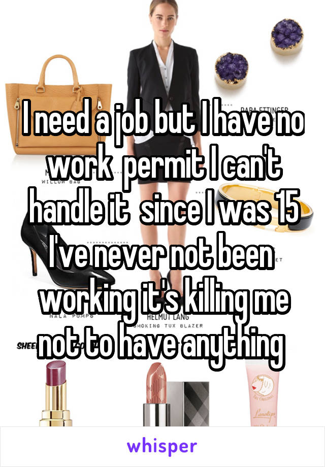 I need a job but I have no work  permit I can't handle it  since I was 15 I've never not been  working it's killing me not to have anything 