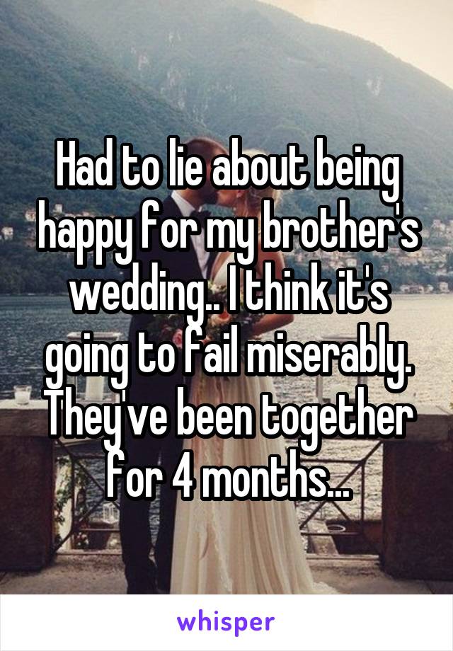 Had to lie about being happy for my brother's wedding.. I think it's going to fail miserably. They've been together for 4 months...