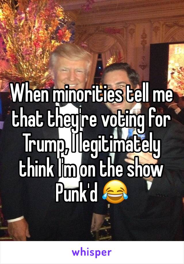 When minorities tell me that they're voting for Trump, I legitimately think I'm on the show Punk'd 😂