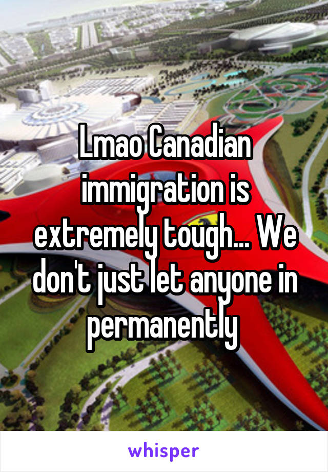 Lmao Canadian immigration is extremely tough... We don't just let anyone in permanently 