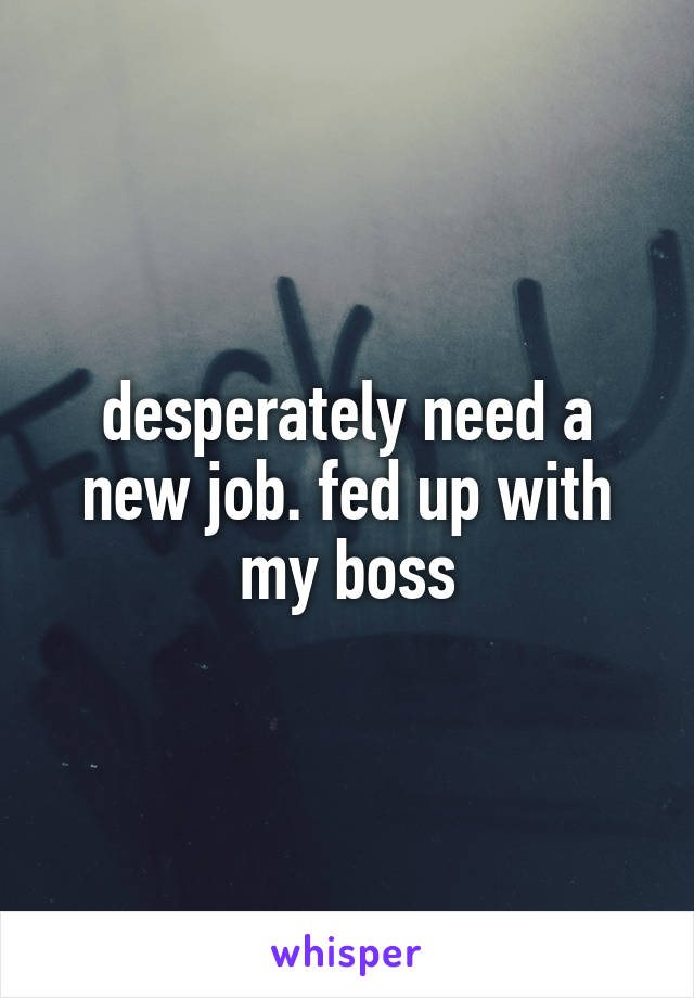 desperately need a new job. fed up with my boss