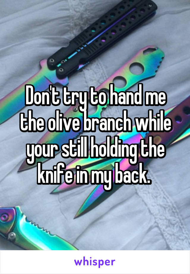 Don't try to hand me the olive branch while your still holding the knife in my back. 