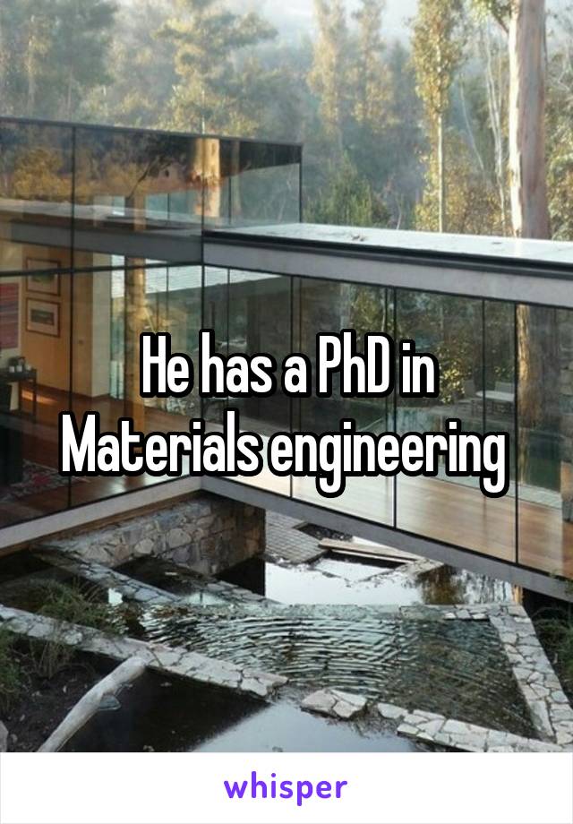 He has a PhD in Materials engineering 