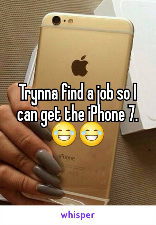 Trynna find a job so I can get the iPhone 7. 😂😂