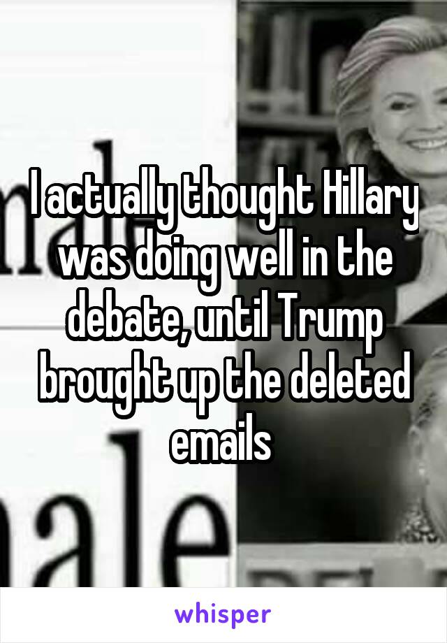 I actually thought Hillary was doing well in the debate, until Trump brought up the deleted emails 