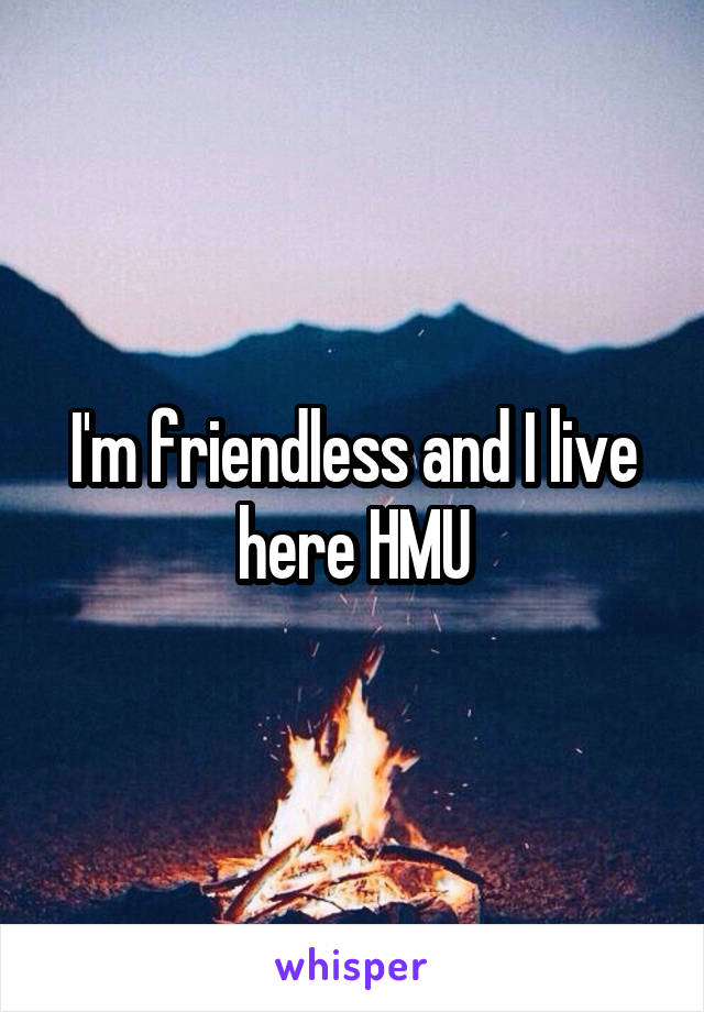 I'm friendless and I live here HMU