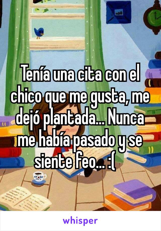 Tenía una cita con el chico que me gusta, me dejó plantada... Nunca me había pasado y se siente feo... :(   