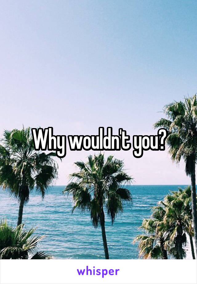 Why wouldn't you?