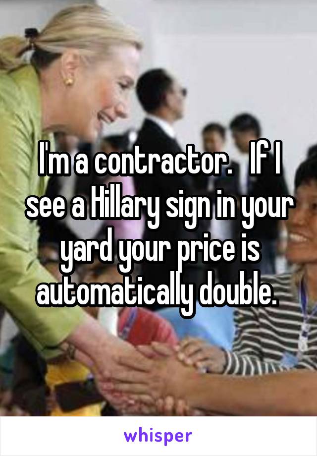 I'm a contractor.   If I see a Hillary sign in your yard your price is automatically double. 