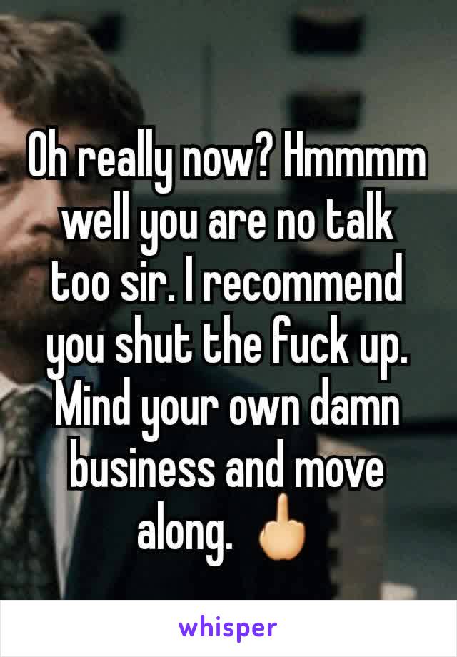 Oh really now? Hmmmm well you are no talk too sir. I recommend you shut the fuck up. Mind your own damn business and move along. 🖕