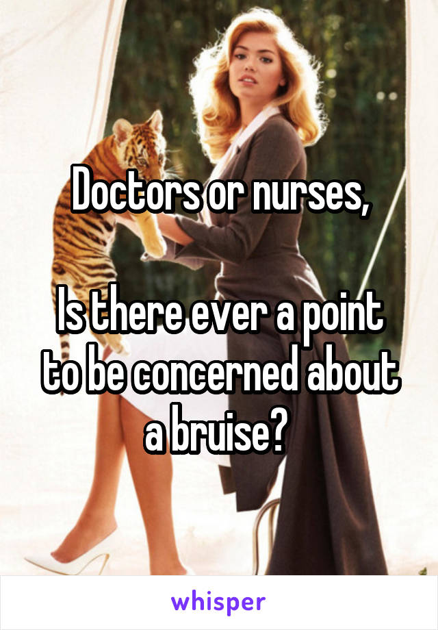 Doctors or nurses,

Is there ever a point to be concerned about a bruise? 