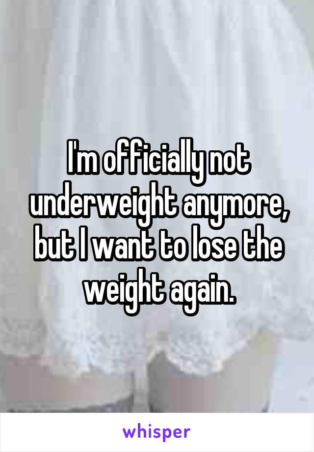 I'm officially not underweight anymore, but I want to lose the weight again.