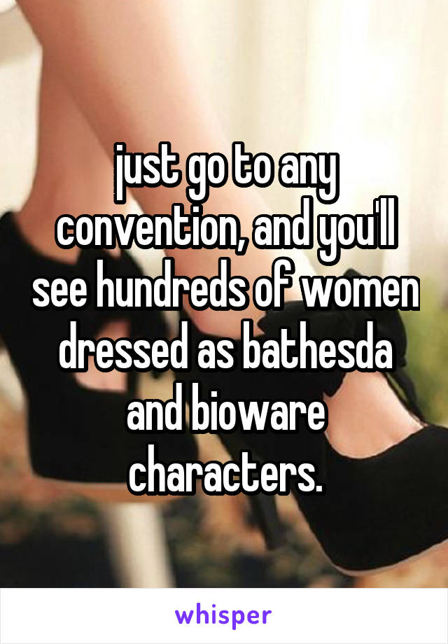 just go to any convention, and you'll see hundreds of women dressed as bathesda and bioware characters.