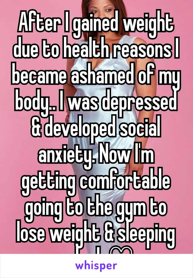 After I gained weight due to health reasons I became ashamed of my body.. I was depressed & developed social anxiety. Now I'm getting comfortable going to the gym to lose weight & sleeping naked. ♡