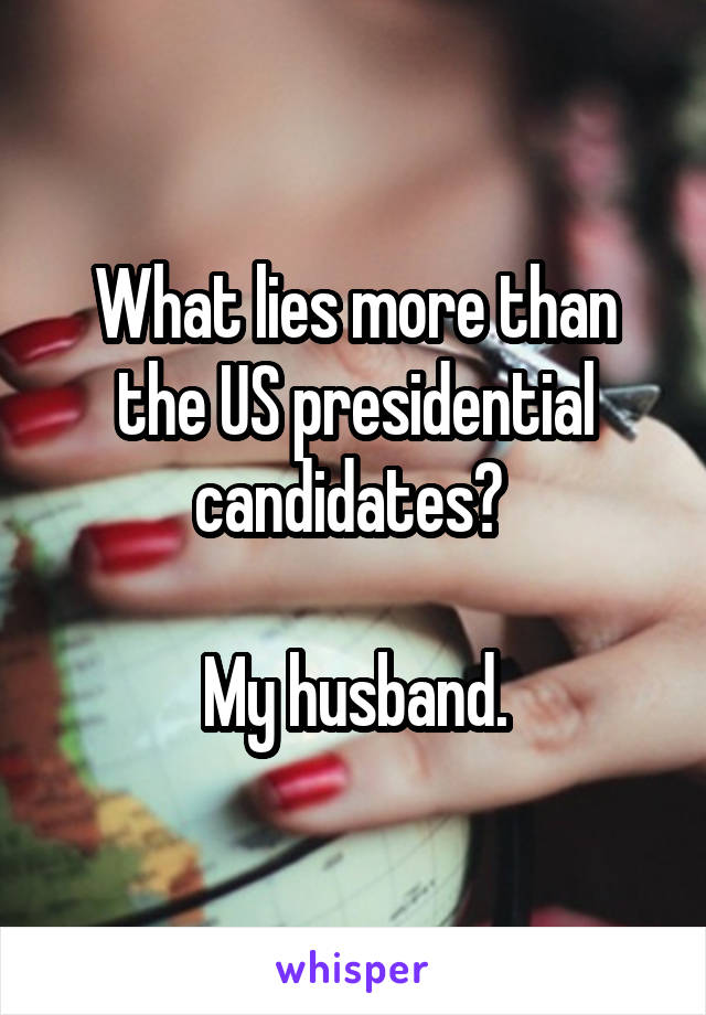 What lies more than the US presidential candidates? 

My husband.