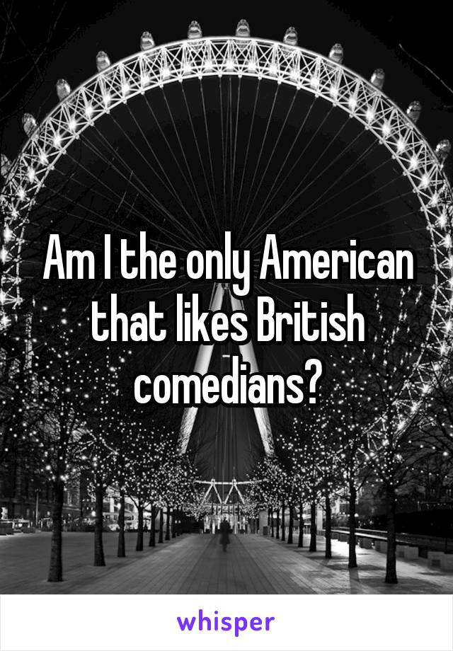 Am I the only American that likes British comedians?