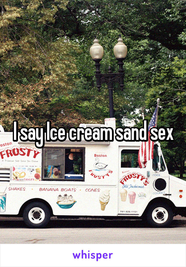 I say Ice cream sand sex