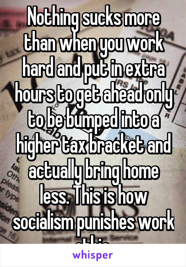 Nothing sucks more than when you work hard and put in extra hours to get ahead only to be bumped into a higher tax bracket and actually bring home less. This is how socialism punishes work ethic.