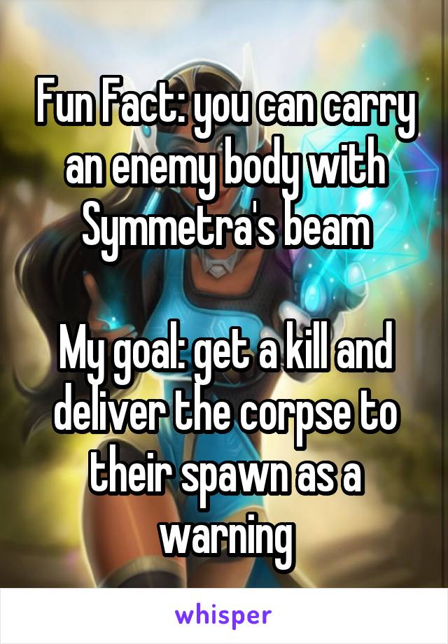 Fun Fact: you can carry an enemy body with Symmetra's beam

My goal: get a kill and deliver the corpse to their spawn as a warning