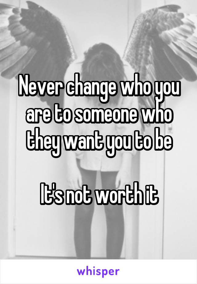 Never change who you are to someone who they want you to be

It's not worth it