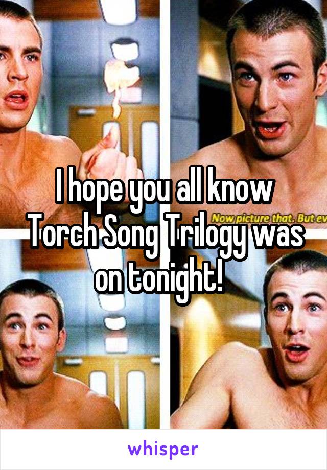 I hope you all know Torch Song Trilogy was on tonight!  