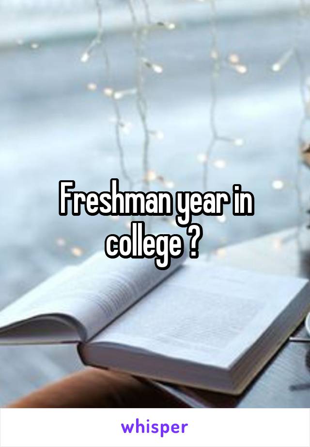 Freshman year in college ? 