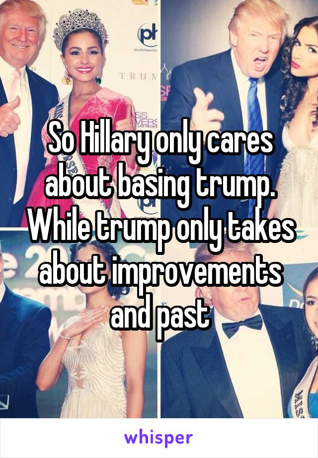 So Hillary only cares about basing trump. While trump only takes about improvements and past