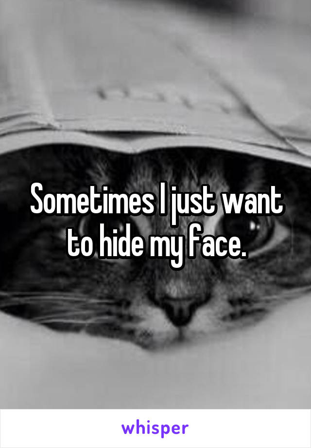 Sometimes I just want to hide my face.