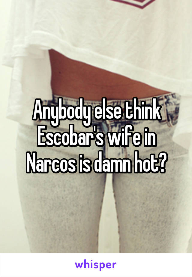 Anybody else think Escobar's wife in Narcos is damn hot?