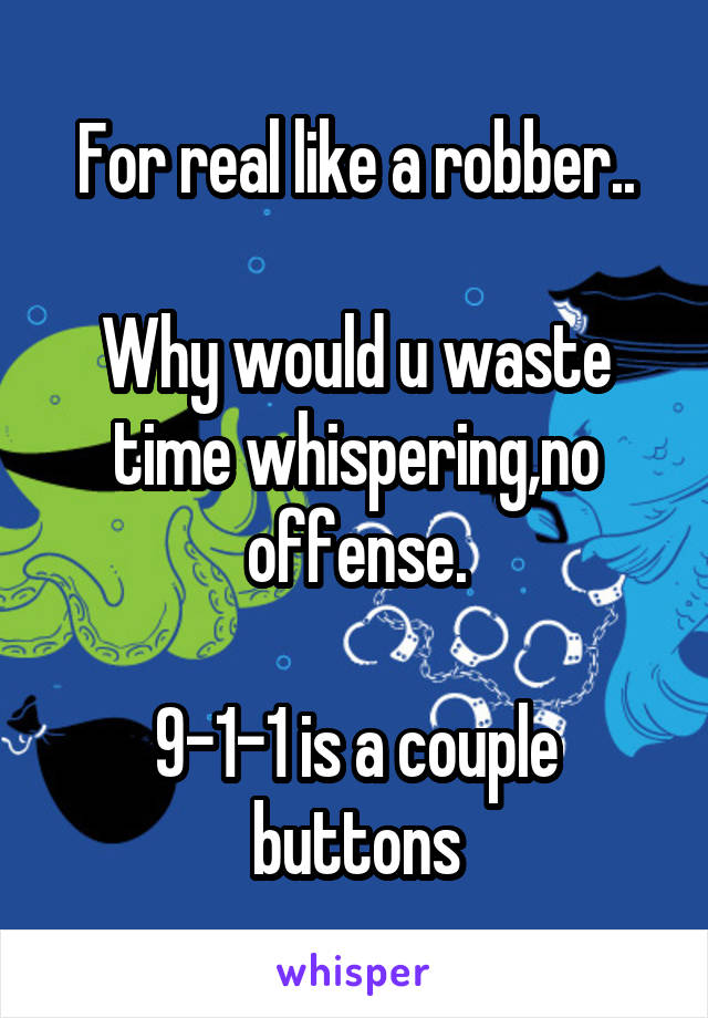 For real like a robber..

Why would u waste time whispering,no offense.

9-1-1 is a couple buttons