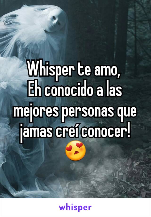 Whisper te amo, 
Eh conocido a las mejores personas que jamas creí conocer!😍