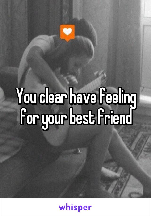 You clear have feeling for your best friend