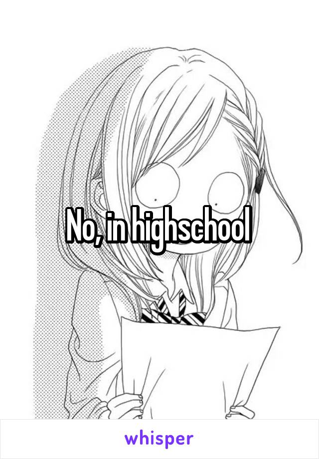 No, in highschool 