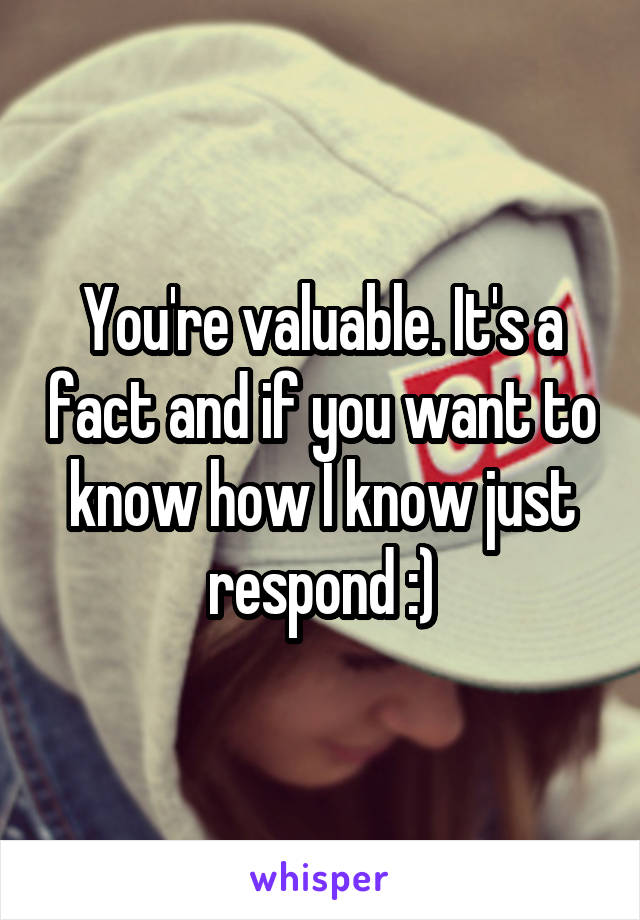 You're valuable. It's a fact and if you want to know how I know just respond :)