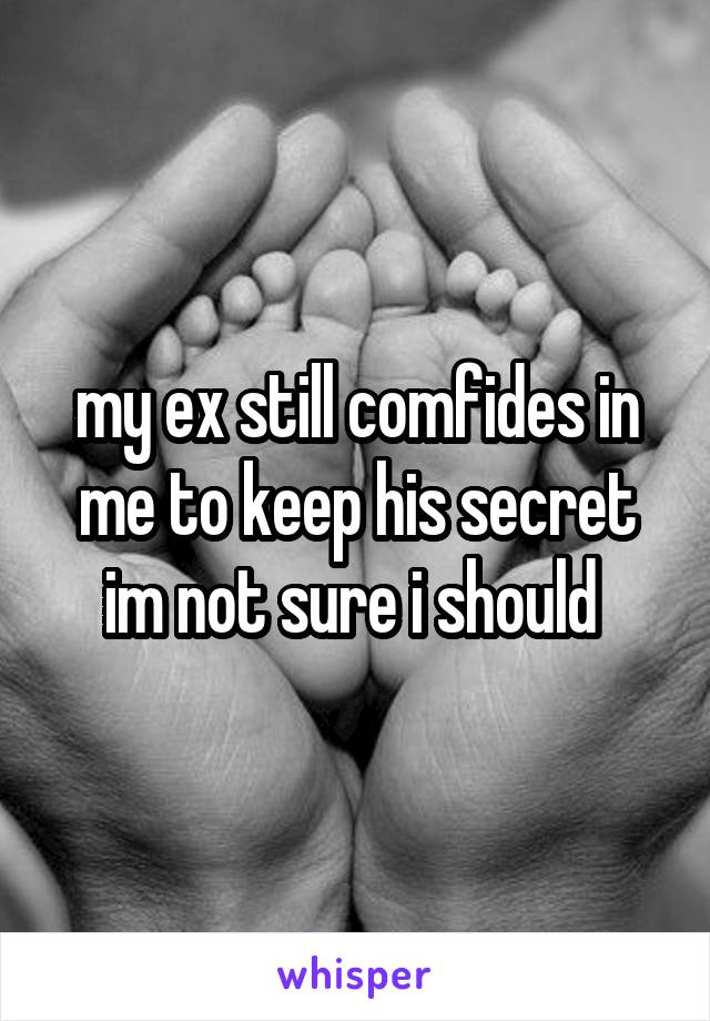 my ex still comfides in me to keep his secret im not sure i should 