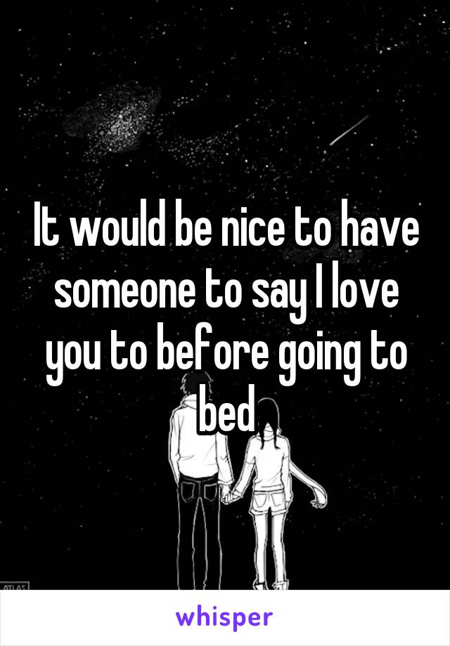 It would be nice to have someone to say I love you to before going to bed