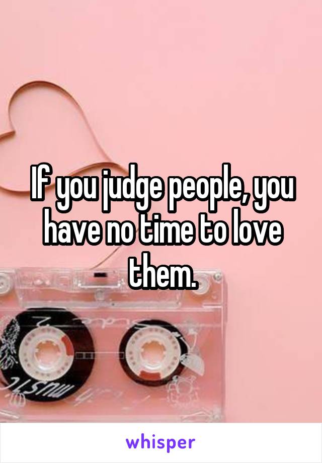 If you judge people, you have no time to love them.