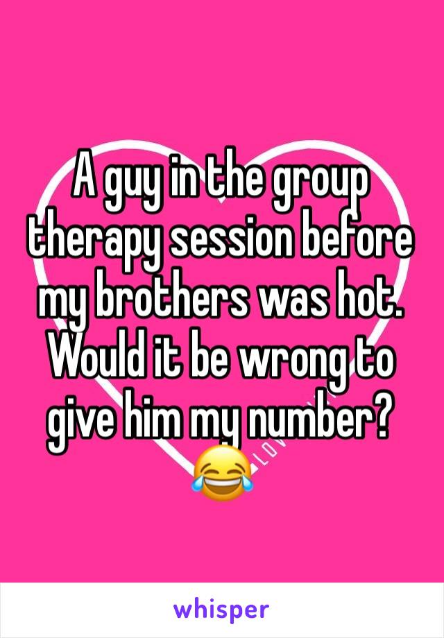 A guy in the group therapy session before my brothers was hot. Would it be wrong to give him my number? 😂