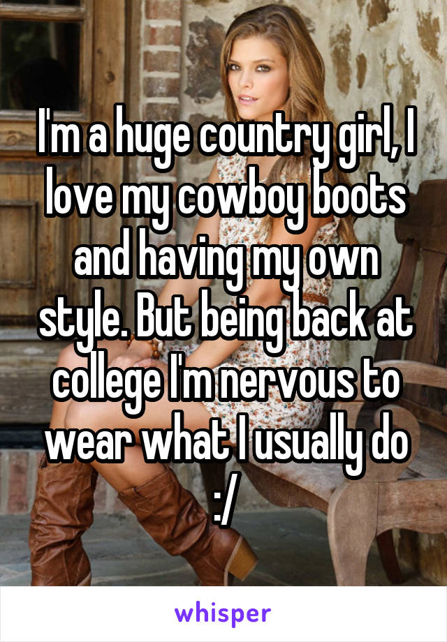 I'm a huge country girl, I love my cowboy boots and having my own style. But being back at college I'm nervous to wear what I usually do :/