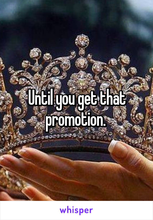 Until you get that promotion. 