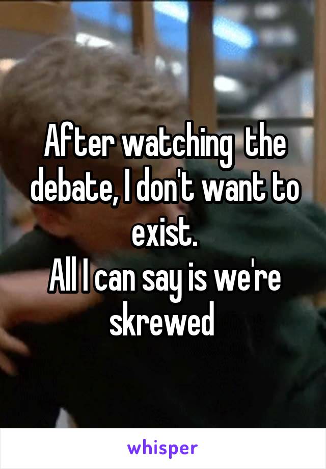 After watching  the debate, I don't want to exist.
All I can say is we're skrewed 