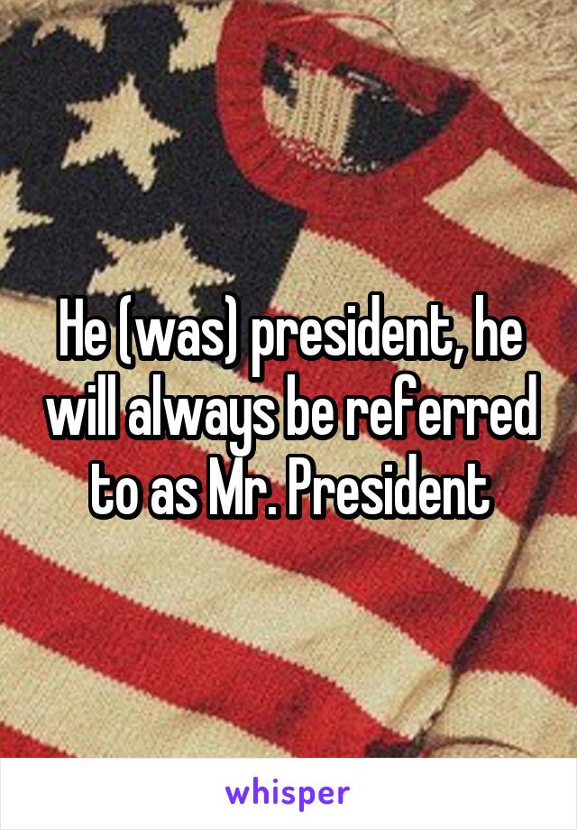 He (was) president, he will always be referred to as Mr. President