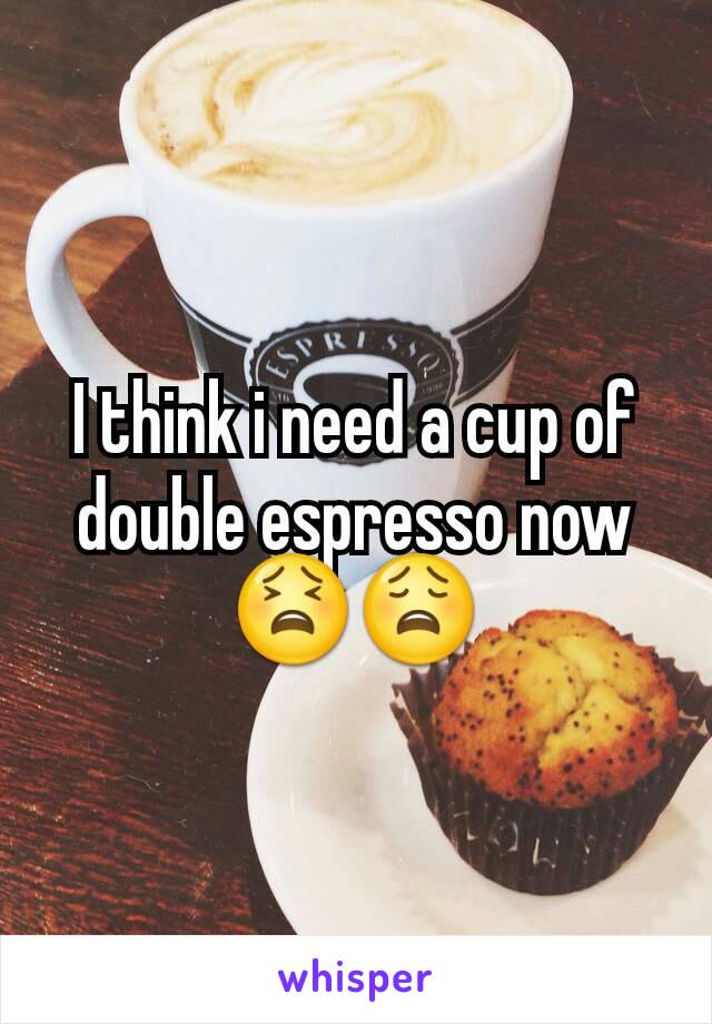 I think i need a cup of double espresso now
😫😩