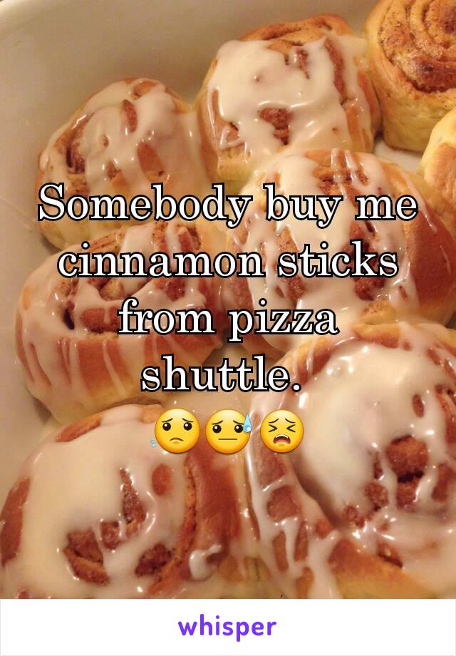 Somebody buy me cinnamon sticks from pizza shuttle. 
😟😓😣