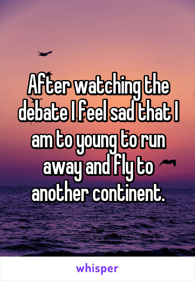 After watching the debate I feel sad that I am to young to run away and fly to another continent.