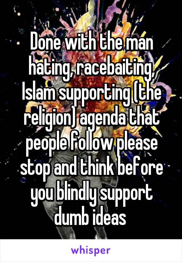 Done with the man hating, racebaiting, Islam supporting (the religion) agenda that people follow please stop and think before you blindly support dumb ideas 