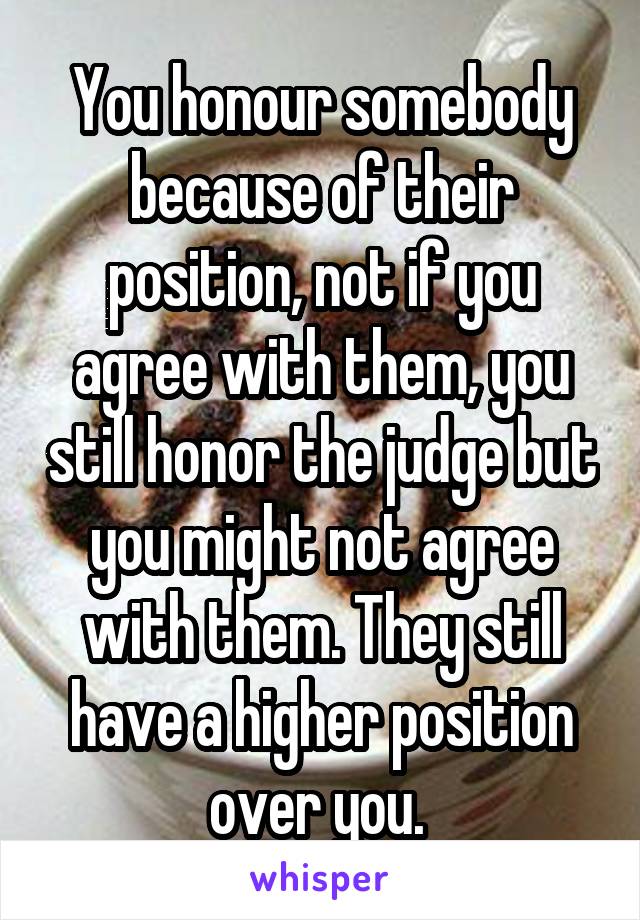 You honour somebody because of their position, not if you agree with them, you still honor the judge but you might not agree with them. They still have a higher position over you. 